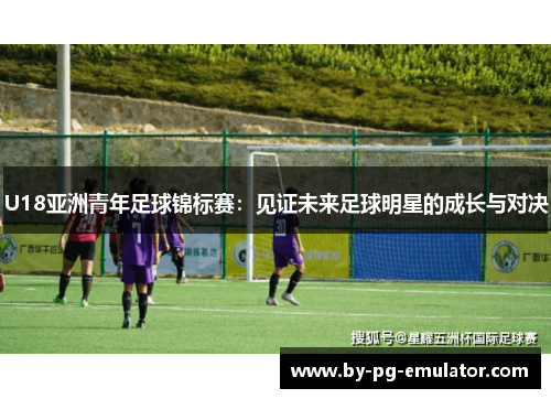 U18亚洲青年足球锦标赛：见证未来足球明星的成长与对决