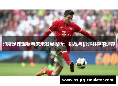 印度足球现状与未来发展探析：挑战与机遇并存的道路