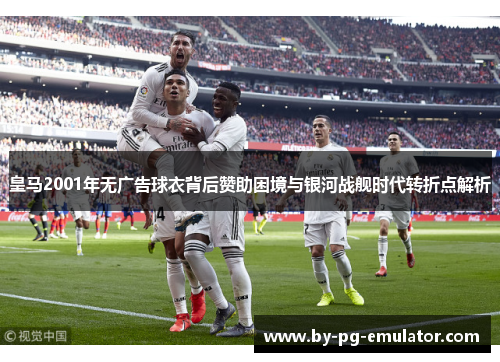 皇马2001年无广告球衣背后赞助困境与银河战舰时代转折点解析