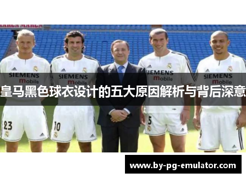 皇马黑色球衣设计的五大原因解析与背后深意