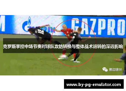 克罗斯掌控中场节奏对球队攻防转换与整体战术运转的深远影响