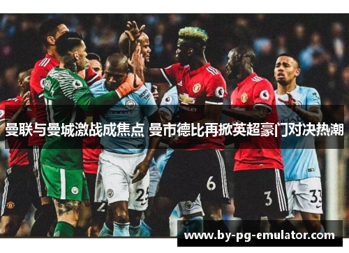 曼联与曼城激战成焦点 曼市德比再掀英超豪门对决热潮
