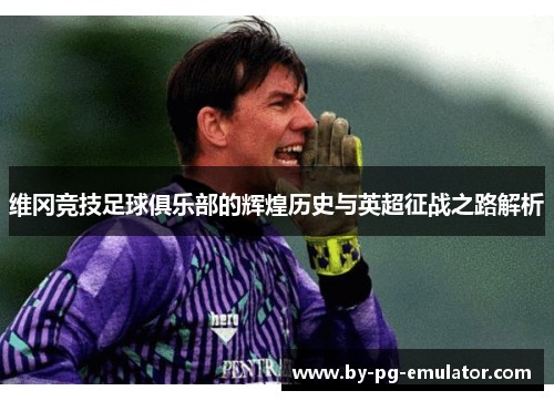 维冈竞技足球俱乐部的辉煌历史与英超征战之路解析