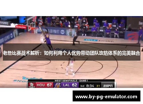 老詹比赛战术解析：如何利用个人优势带动团队攻防体系的完美融合