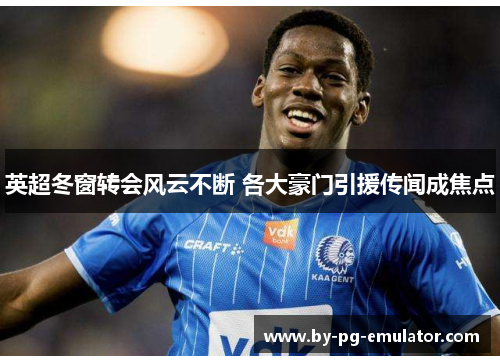 英超冬窗转会风云不断 各大豪门引援传闻成焦点