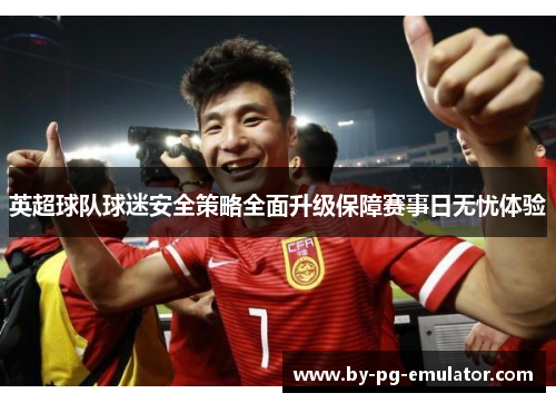 英超球队球迷安全策略全面升级保障赛事日无忧体验