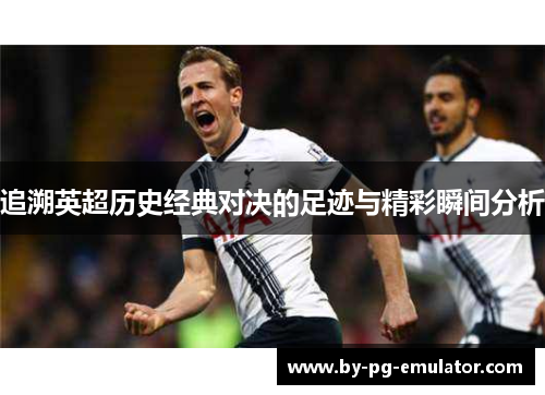 追溯英超历史经典对决的足迹与精彩瞬间分析