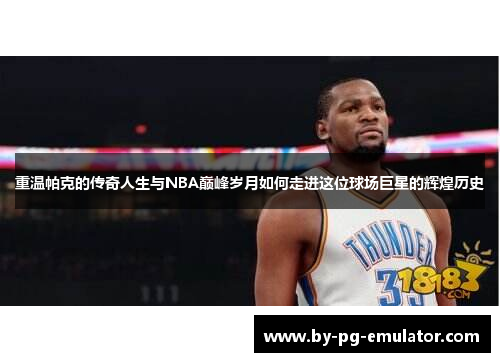 重温帕克的传奇人生与NBA巅峰岁月如何走进这位球场巨星的辉煌历史 重温帕克的传奇人生与NBA巅峰岁月如何走进这位球场巨星的辉煌历史