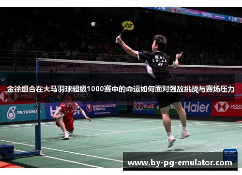 金徐组合在大马羽球超级1000赛中的命运如何面对强敌挑战与赛场压力 金徐组合在大马羽球超级1000赛中的命运如何面对强敌挑战与赛场压力