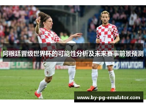 阿根廷晋级世界杯的可能性分析及未来赛事前景预测