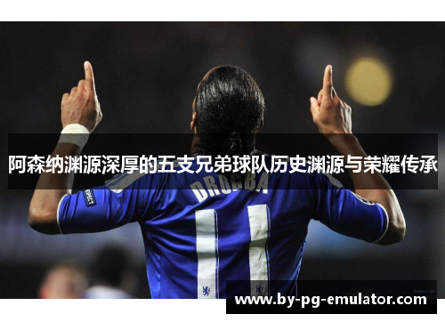阿森纳渊源深厚的五支兄弟球队历史渊源与荣耀传承 阿森纳渊源深厚的五支兄弟球队历史渊源与荣耀传承