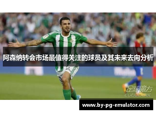 阿森纳转会市场最值得关注的球员及其未来去向分析 阿森纳转会市场最值得关注的球员及其未来去向分析