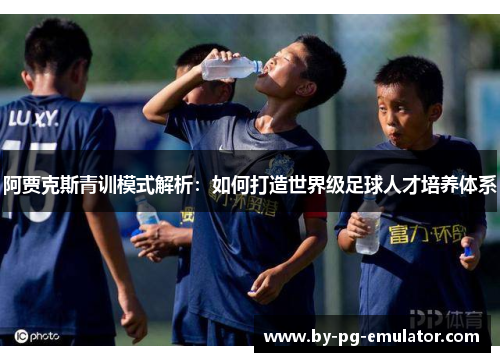 阿贾克斯青训模式解析：如何打造世界级足球人才培养体系