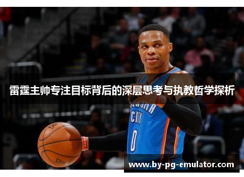 雷霆主帅专注目标背后的深层思考与执教哲学探析