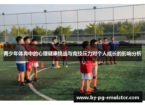 青少年体育中的心理健康挑战与竞技压力对个人成长的影响分析