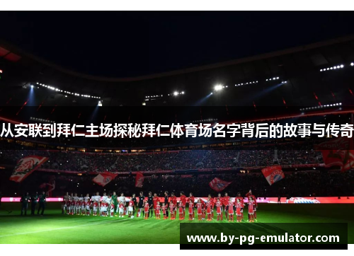 从安联到拜仁主场探秘拜仁体育场名字背后的故事与传奇
