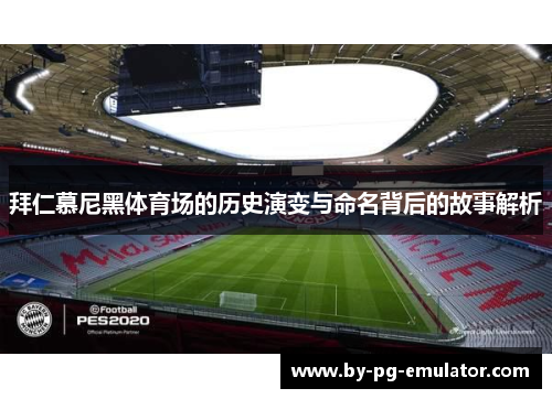 拜仁慕尼黑体育场的历史演变与命名背后的故事解析 拜仁慕尼黑体育场的历史演变与命名背后的故事解析