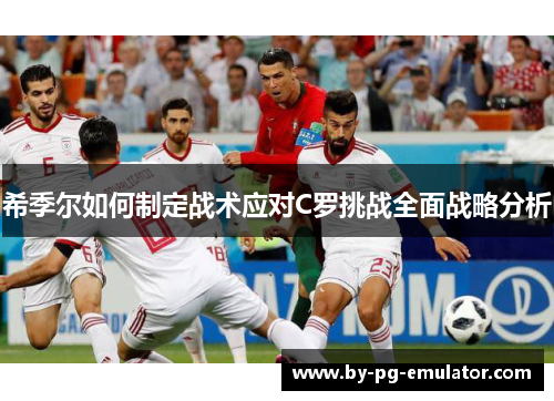 希季尔如何制定战术应对C罗挑战全面战略分析
