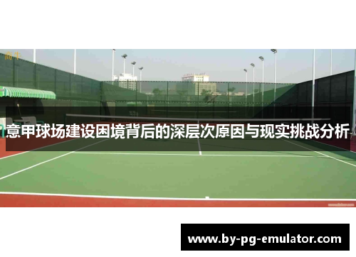 意甲球场建设困境背后的深层次原因与现实挑战分析 意甲球场建设困境背后的深层次原因与现实挑战分析