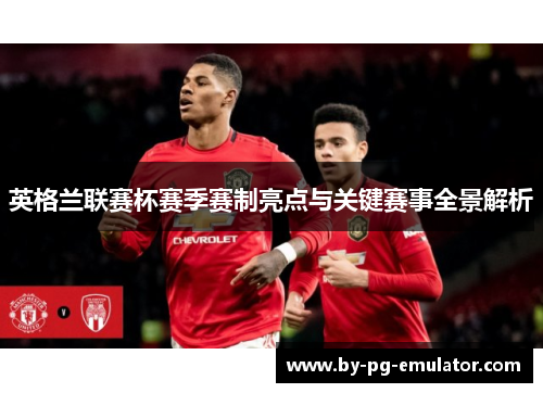 英格兰联赛杯赛季赛制亮点与关键赛事全景解析