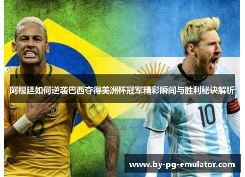 阿根廷如何逆袭巴西夺得美洲杯冠军精彩瞬间与胜利秘诀解析