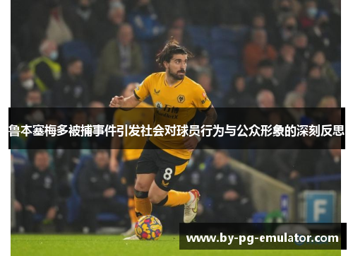 鲁本塞梅多被捕事件引发社会对球员行为与公众形象的深刻反思