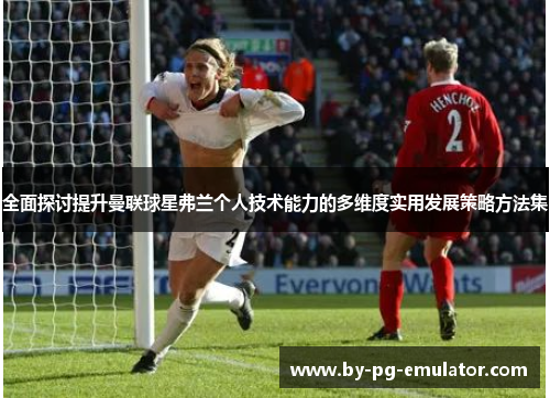 全面探讨提升曼联球星弗兰个人技术能力的多维度实用发展策略方法集 全面探讨提升曼联球星弗兰个人技术能力的多维度实用发展策略方法集