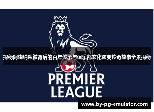 探秘阿森纳队徽背后的百年传承与俱乐部文化演变传奇故事全景揭秘