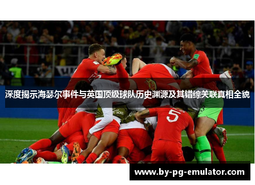 深度揭示海瑟尔事件与英国顶级球队历史渊源及其错综关联真相全貌