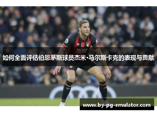 如何全面评估伯恩茅斯球员杰米·马尔斯卡克的表现与贡献 如何全面评估伯恩茅斯球员杰米·马尔斯卡克的表现与贡献