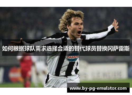 如何根据球队需求选择合适的替代球员替换冈萨雷斯 如何根据球队需求选择合适的替代球员替换冈萨雷斯