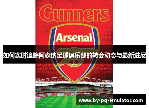 如何实时追踪阿森纳足球俱乐部的转会动态与最新进展 如何实时追踪阿森纳足球俱乐部的转会动态与最新进展