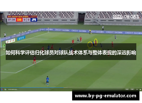 如何科学评估归化球员对球队战术体系与整体表现的深远影响