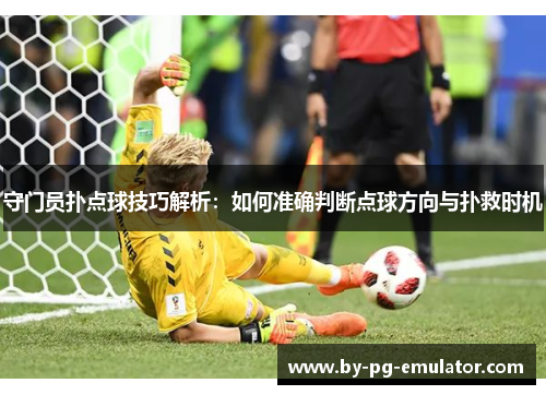 守门员扑点球技巧解析:如何准确判断点球方向与扑救时机 守门员扑点球技巧解析:如何准确判断点球方向与扑救时机