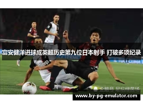 富安健洋进球成英超历史第九位日本射手 打破多项纪录