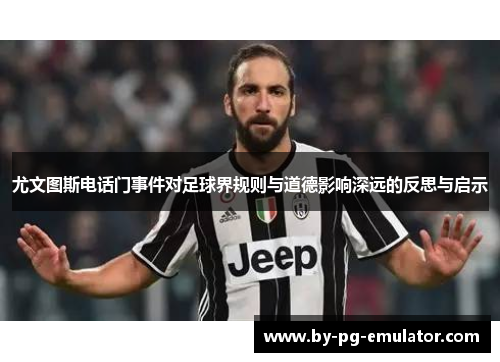 尤文图斯电话门事件对足球界规则与道德影响深远的反思与启示