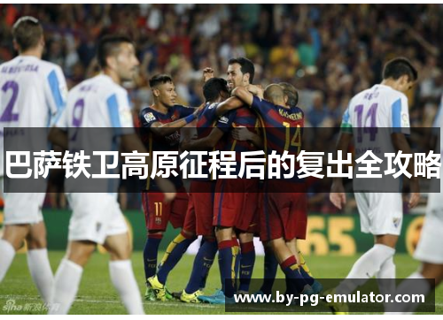 巴萨铁卫高原征程后的复出全攻略 巴萨铁卫高原征程后的复出全攻略