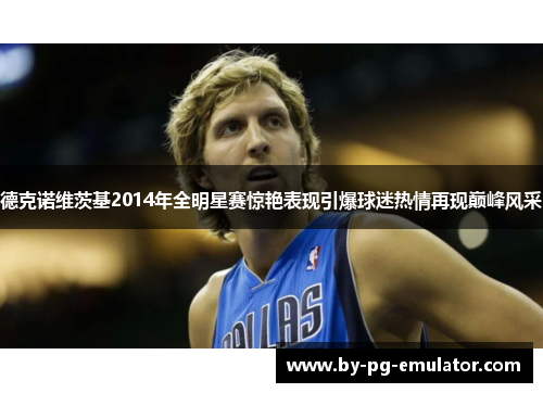 德克诺维茨基2014年全明星赛惊艳表现引爆球迷热情再现巅峰风采 德克诺维茨基2014年全明星赛惊艳表现引爆球迷热情再现巅峰风采