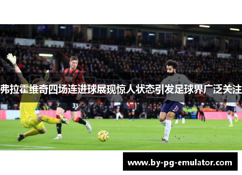 弗拉霍维奇四场连进球展现惊人状态引发足球界广泛关注