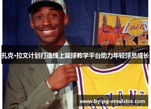 扎克·拉文计划打造线上篮球教学平台助力年轻球员成长