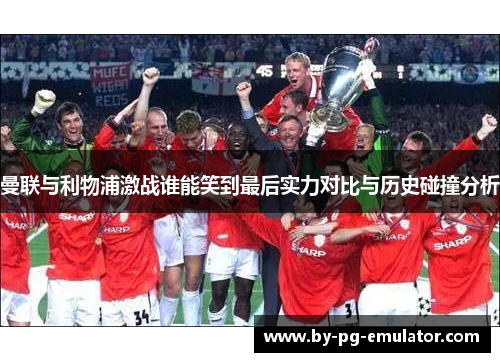 曼联与利物浦激战谁能笑到最后实力对比与历史碰撞分析