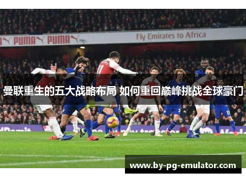 曼联重生的五大战略布局 如何重回巅峰挑战全球豪门