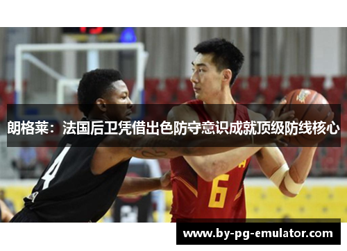 朗格莱：法国后卫凭借出色防守意识成就顶级防线核心
