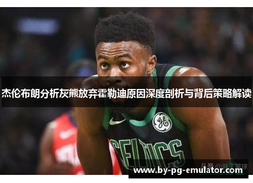 杰伦布朗分析灰熊放弃霍勒迪原因深度剖析与背后策略解读