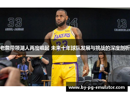 老詹带领湖人再度崛起 未来十年球队发展与挑战的深度剖析 老詹带领湖人再度崛起 未来十年球队发展与挑战的深度剖析