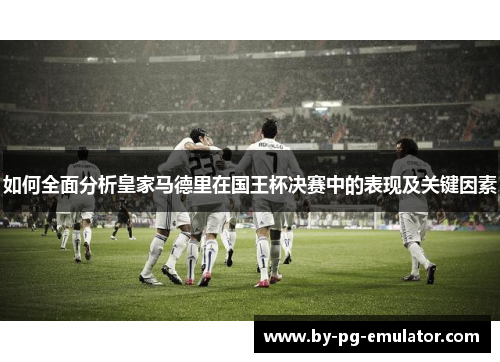 如何全面分析皇家马德里在国王杯决赛中的表现及关键因素 如何全面分析皇家马德里在国王杯决赛中的表现及关键因素