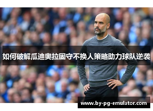 如何破解瓜迪奥拉固守不换人策略助力球队逆袭