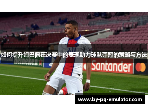 如何提升姆巴佩在决赛中的表现助力球队夺冠的策略与方法 如何提升姆巴佩在决赛中的表现助力球队夺冠的策略与方法