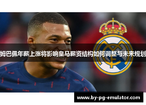 姆巴佩年薪上涨将影响皇马薪资结构如何调整与未来规划 姆巴佩年薪上涨将影响皇马薪资结构如何调整与未来规划