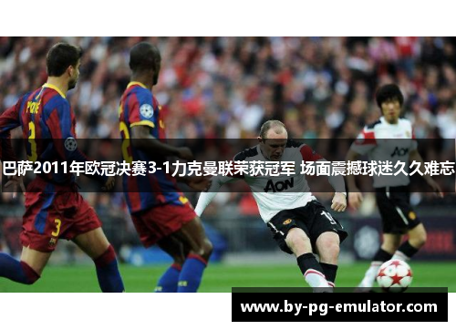 巴萨2011年欧冠决赛3-1力克曼联荣获冠军 场面震撼球迷久久难忘